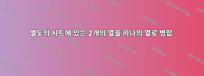 별도의 시트에 있는 2개의 열을 하나의 열로 병합