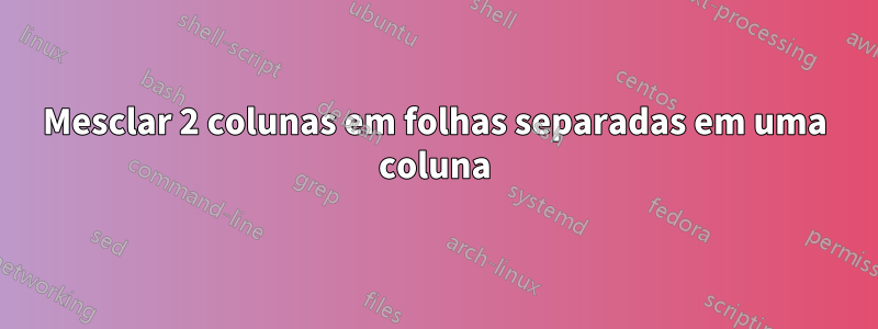Mesclar 2 colunas em folhas separadas em uma coluna