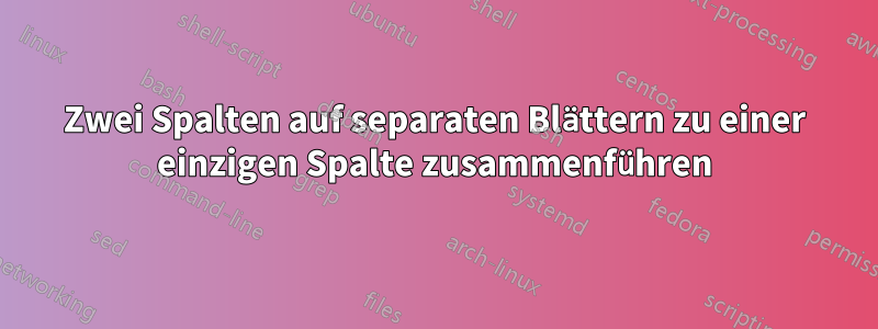 Zwei Spalten auf separaten Blättern zu einer einzigen Spalte zusammenführen