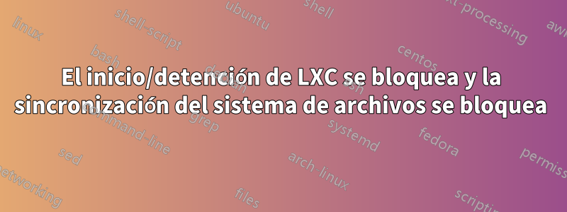 El inicio/detención de LXC se bloquea y la sincronización del sistema de archivos se bloquea