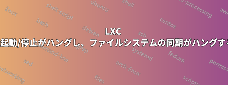 LXC の起動/停止がハングし、ファイルシステムの同期がハングする