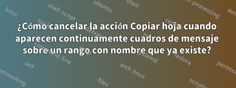 ¿Cómo cancelar la acción Copiar hoja cuando aparecen continuamente cuadros de mensaje sobre un rango con nombre que ya existe?