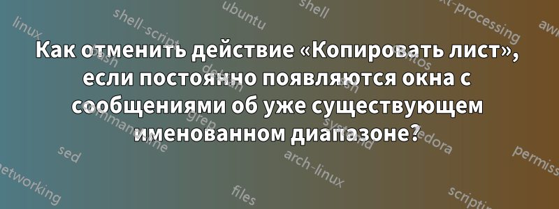 Как отменить действие «Копировать лист», если постоянно появляются окна с сообщениями об уже существующем именованном диапазоне?