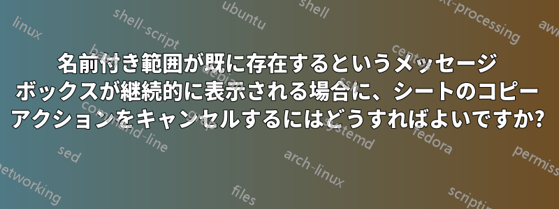 名前付き範囲が既に存在するというメッセージ ボックスが継続的に表示される場合に、シートのコピー アクションをキャンセルするにはどうすればよいですか?