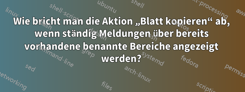 Wie bricht man die Aktion „Blatt kopieren“ ab, wenn ständig Meldungen über bereits vorhandene benannte Bereiche angezeigt werden?
