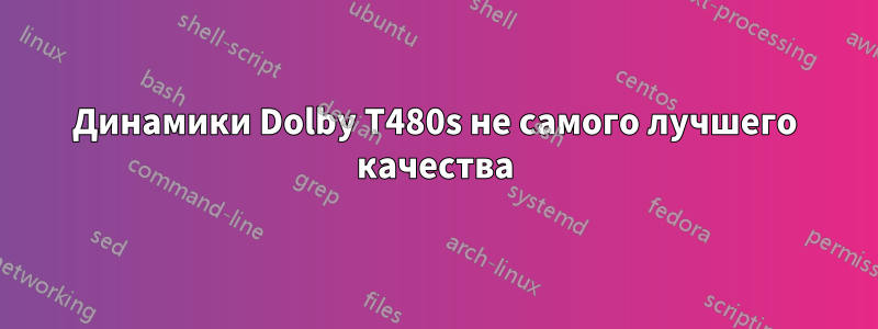 Динамики Dolby T480s не самого лучшего качества