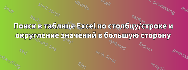 Поиск в таблице Excel по столбцу/строке и округление значений в большую сторону