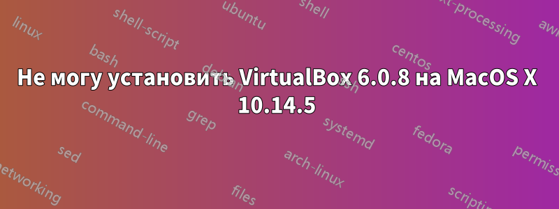 Не могу установить VirtualBox 6.0.8 на MacOS X 10.14.5