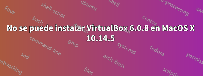 No se puede instalar VirtualBox 6.0.8 en MacOS X 10.14.5