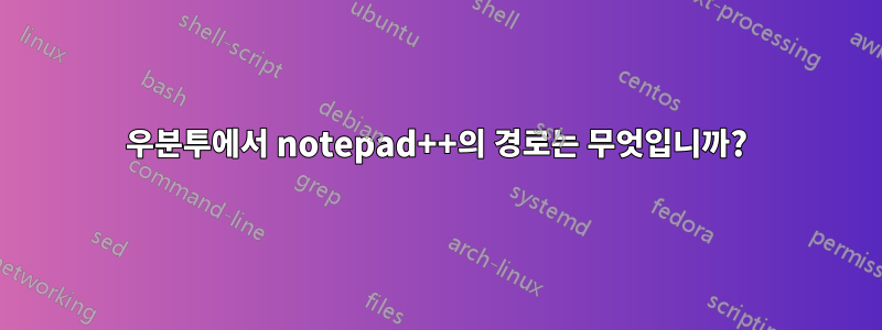 우분투에서 notepad++의 경로는 무엇입니까?