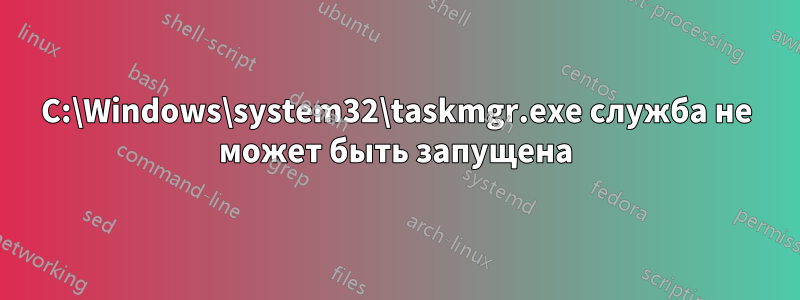 C:\Windows\system32\taskmgr.exe служба не может быть запущена