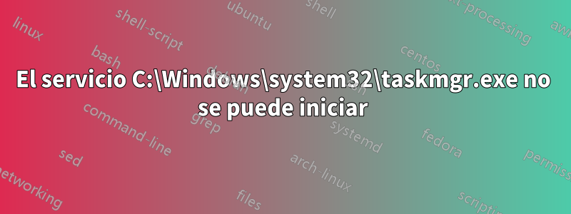 El servicio C:\Windows\system32\taskmgr.exe no se puede iniciar