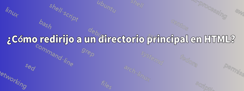 ¿Cómo redirijo a un directorio principal en HTML?