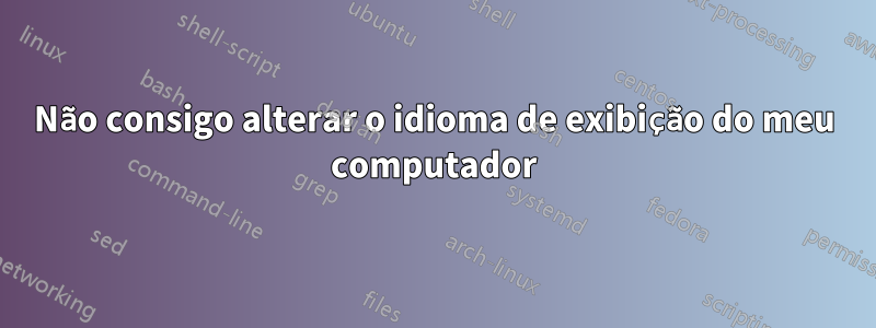 Não consigo alterar o idioma de exibição do meu computador