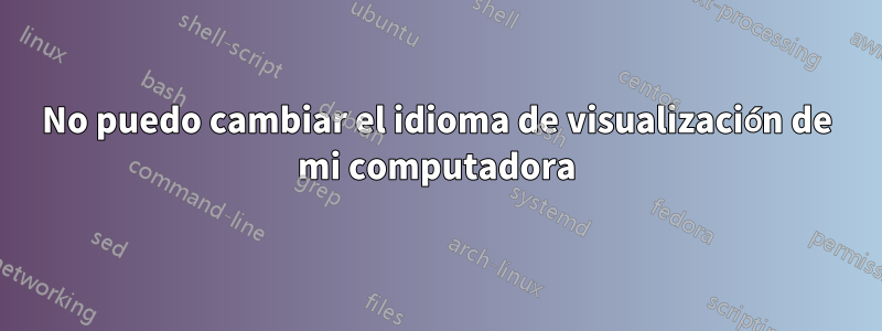 No puedo cambiar el idioma de visualización de mi computadora