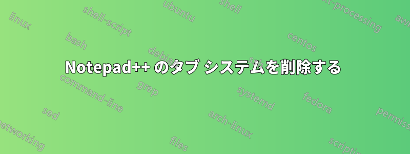 Notepad++ のタブ システムを削除する