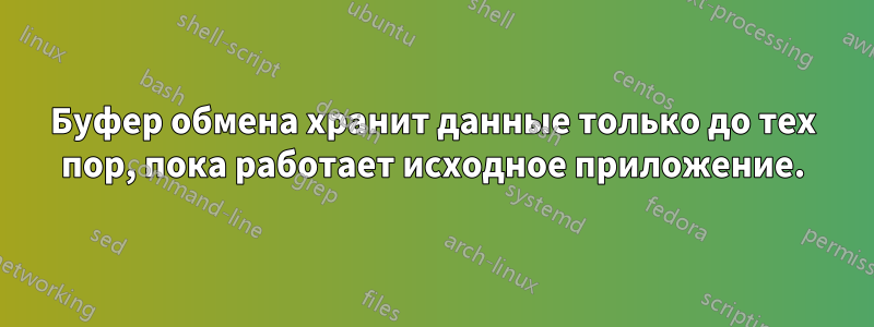 Буфер обмена хранит данные только до тех пор, пока работает исходное приложение.