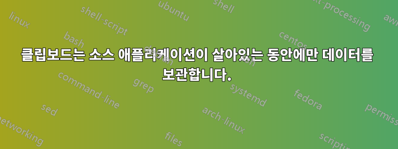 클립보드는 소스 애플리케이션이 살아있는 동안에만 데이터를 보관합니다.