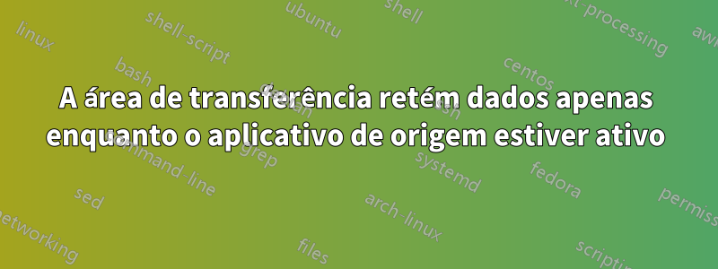 A área de transferência retém dados apenas enquanto o aplicativo de origem estiver ativo