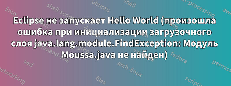 Eclipse не запускает Hello World (произошла ошибка при инициализации загрузочного слоя java.lang.module.FindException: Модуль Moussa.java не найден)