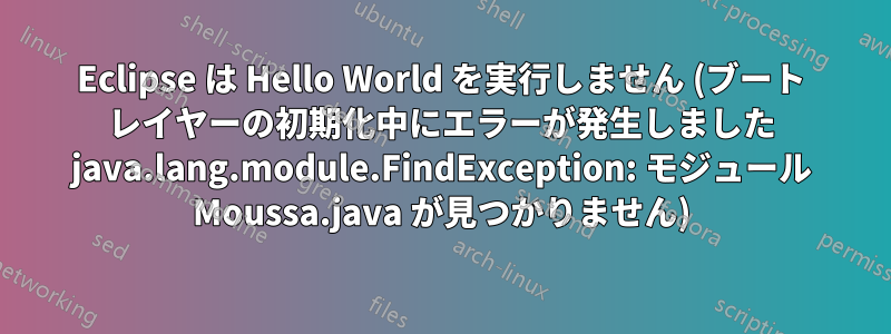 Eclipse は Hello World を実行しません (ブート レイヤーの初期化中にエラーが発生しました java.lang.module.FindException: モジュール Moussa.java が見つかりません)