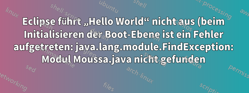 Eclipse führt „Hello World“ nicht aus (beim Initialisieren der Boot-Ebene ist ein Fehler aufgetreten: java.lang.module.FindException: Modul Moussa.java nicht gefunden)