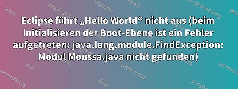 Eclipse führt „Hello World“ nicht aus (beim Initialisieren der Boot-Ebene ist ein Fehler aufgetreten: java.lang.module.FindException: Modul Moussa.java nicht gefunden)