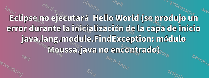 Eclipse no ejecutará Hello World (se produjo un error durante la inicialización de la capa de inicio java.lang.module.FindException: módulo Moussa.java no encontrado)