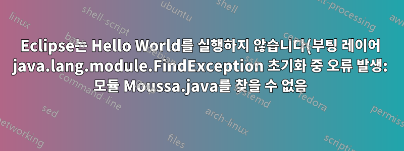 Eclipse는 Hello World를 실행하지 않습니다(부팅 레이어 java.lang.module.FindException 초기화 중 오류 발생: 모듈 Moussa.java를 찾을 수 없음).