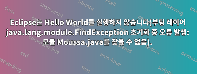 Eclipse는 Hello World를 실행하지 않습니다(부팅 레이어 java.lang.module.FindException 초기화 중 오류 발생: 모듈 Moussa.java를 찾을 수 없음).