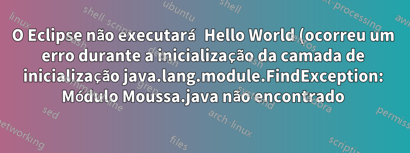 O Eclipse não executará Hello World (ocorreu um erro durante a inicialização da camada de inicialização java.lang.module.FindException: Módulo Moussa.java não encontrado)