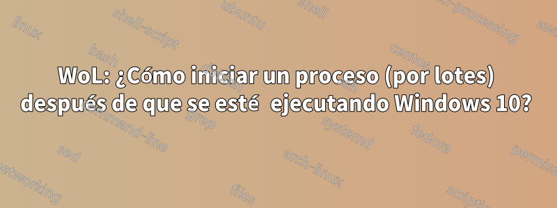 WoL: ¿Cómo iniciar un proceso (por lotes) después de que se esté ejecutando Windows 10?