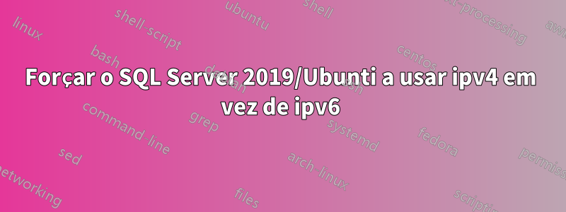 Forçar o SQL Server 2019/Ubunti a usar ipv4 em vez de ipv6