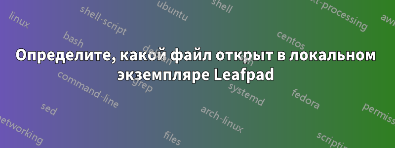 Определите, какой файл открыт в локальном экземпляре Leafpad