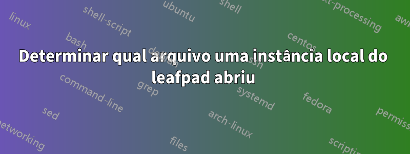 Determinar qual arquivo uma instância local do leafpad abriu