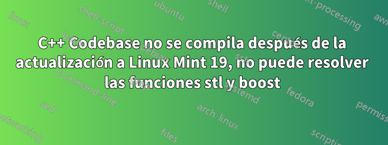 C++ Codebase no se compila después de la actualización a Linux Mint 19, no puede resolver las funciones stl y boost