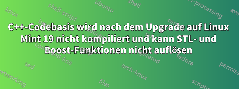 C++-Codebasis wird nach dem Upgrade auf Linux Mint 19 nicht kompiliert und kann STL- und Boost-Funktionen nicht auflösen