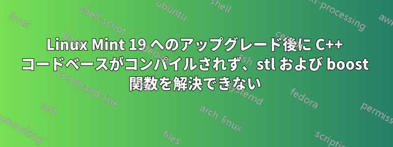 Linux Mint 19 へのアップグレード後に C++ コードベースがコンパイルされず、stl および boost 関数を解決できない