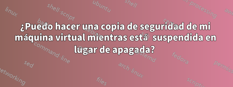 ¿Puedo hacer una copia de seguridad de mi máquina virtual mientras está suspendida en lugar de apagada? 