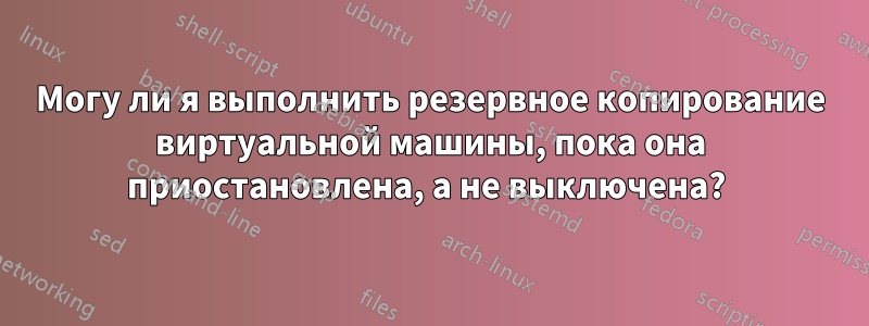 Могу ли я выполнить резервное копирование виртуальной машины, пока она приостановлена, а не выключена? 