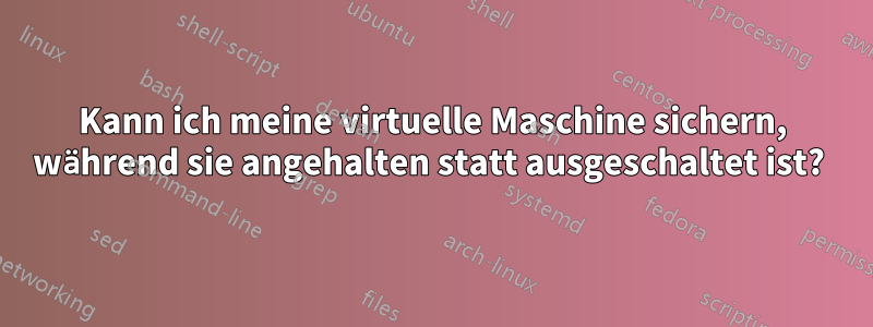 Kann ich meine virtuelle Maschine sichern, während sie angehalten statt ausgeschaltet ist? 