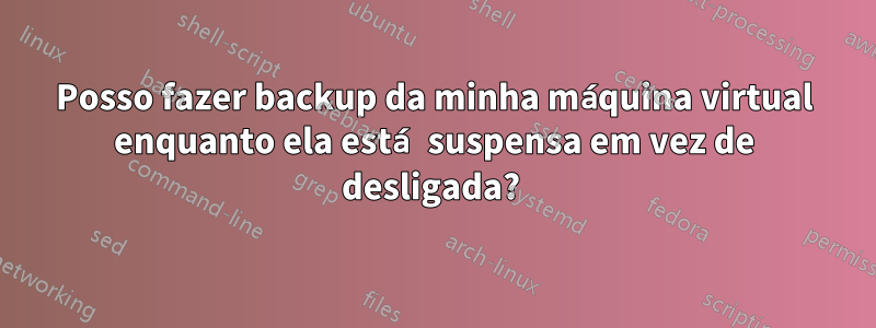 Posso fazer backup da minha máquina virtual enquanto ela está suspensa em vez de desligada? 