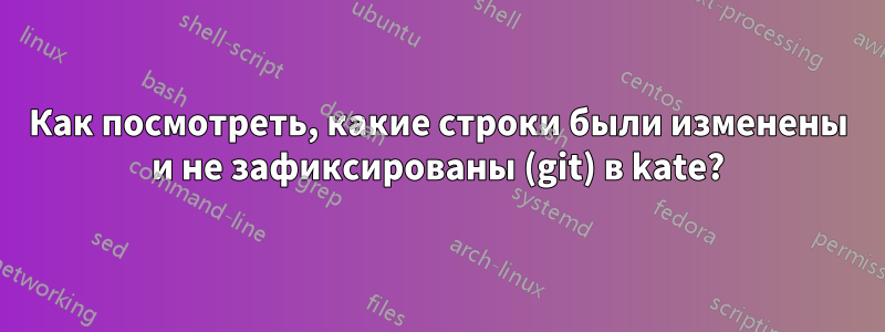 Как посмотреть, какие строки были изменены и не зафиксированы (git) в kate?