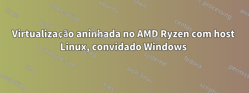 Virtualização aninhada no AMD Ryzen com host Linux, convidado Windows