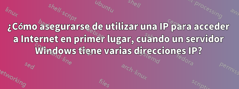 ¿Cómo asegurarse de utilizar una IP para acceder a Internet en primer lugar, cuando un servidor Windows tiene varias direcciones IP?