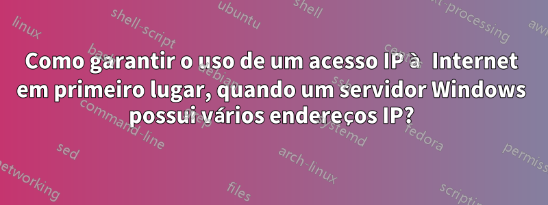 Como garantir o uso de um acesso IP à Internet em primeiro lugar, quando um servidor Windows possui vários endereços IP?