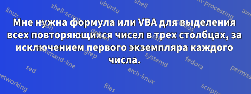 Мне нужна формула или VBA для выделения всех повторяющихся чисел в трех столбцах, за исключением первого экземпляра каждого числа.