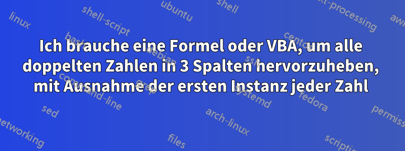 Ich brauche eine Formel oder VBA, um alle doppelten Zahlen in 3 Spalten hervorzuheben, mit Ausnahme der ersten Instanz jeder Zahl