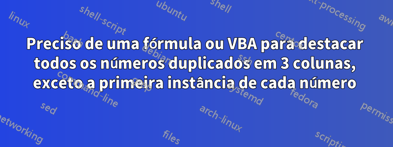 Preciso de uma fórmula ou VBA para destacar todos os números duplicados em 3 colunas, exceto a primeira instância de cada número