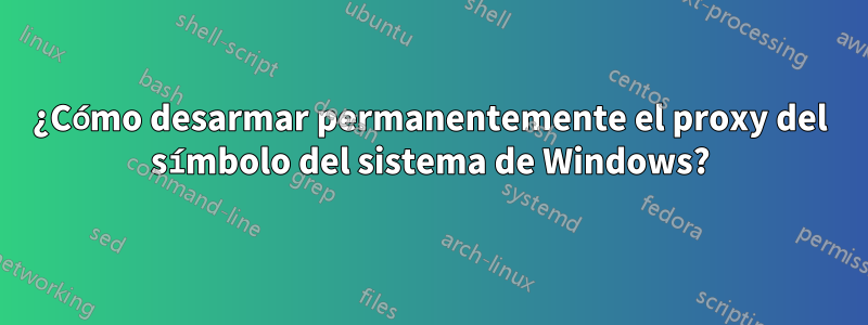 ¿Cómo desarmar permanentemente el proxy del símbolo del sistema de Windows?